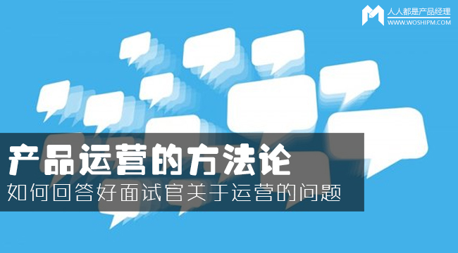 產(chǎn)品運(yùn)營(yíng)方法論：如何回答面試官的運(yùn)營(yíng)眾多問(wèn)題？